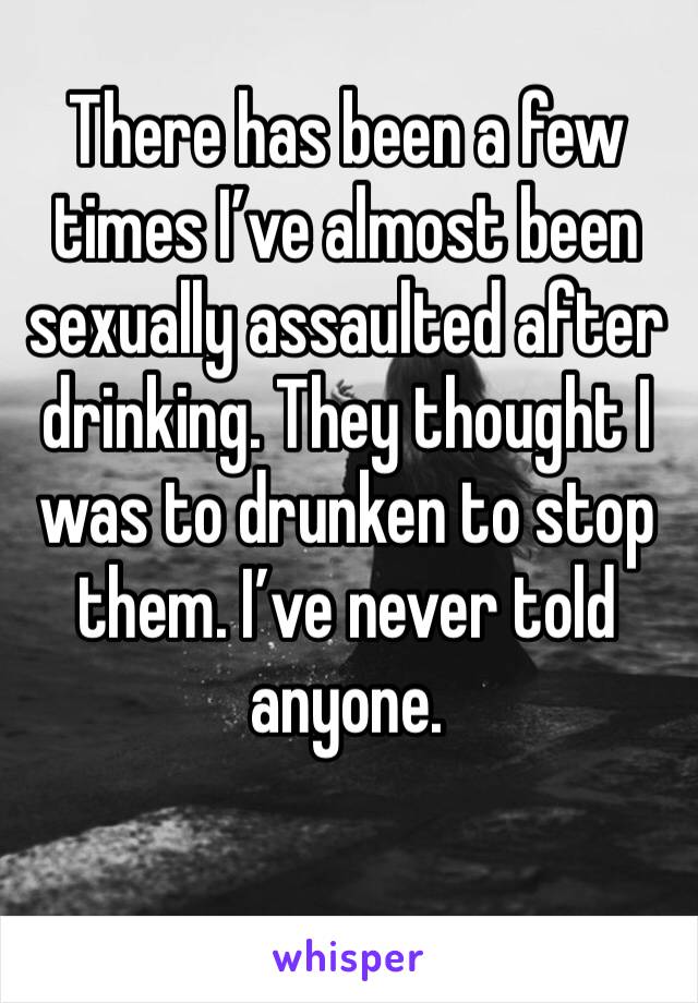 There has been a few times I’ve almost been sexually assaulted after drinking. They thought I was to drunken to stop them. I’ve never told anyone.
