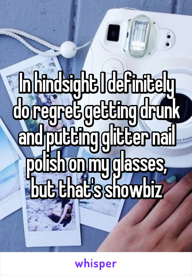 In hindsight I definitely do regret getting drunk and putting glitter nail polish on my glasses, but that's showbiz