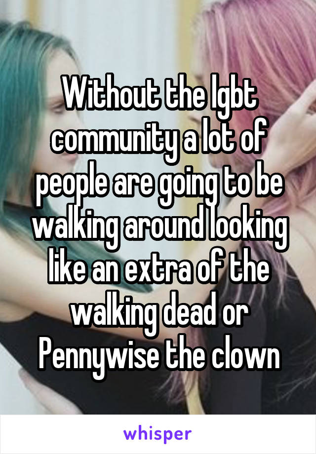 Without the lgbt community a lot of people are going to be walking around looking like an extra of the walking dead or Pennywise the clown