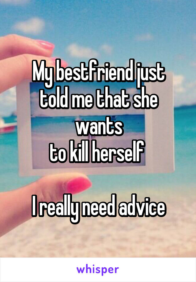 My bestfriend just
told me that she wants
to kill herself 

I really need advice