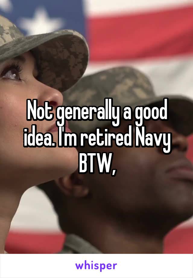 Not generally a good idea. I'm retired Navy BTW,