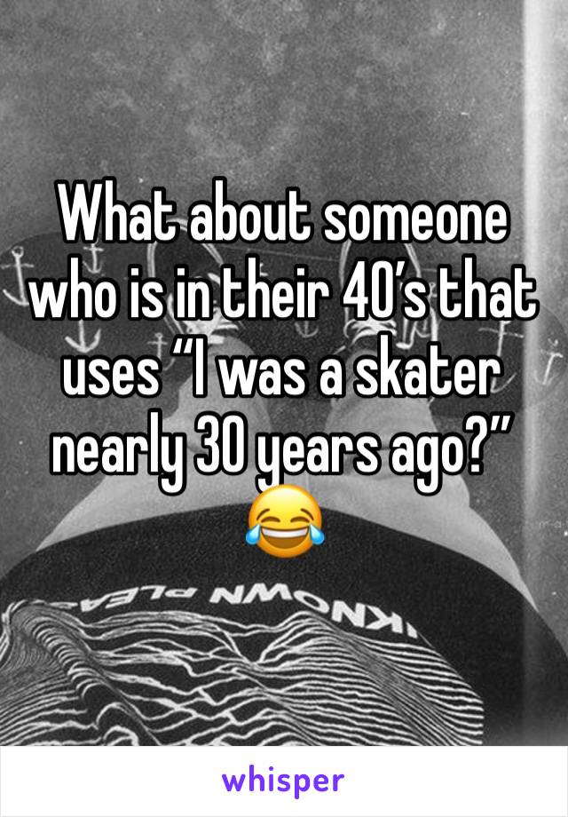 What about someone who is in their 40’s that uses “I was a skater nearly 30 years ago?” 😂