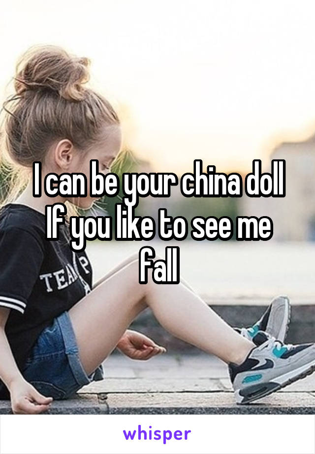 I can be your china doll
If you like to see me fall