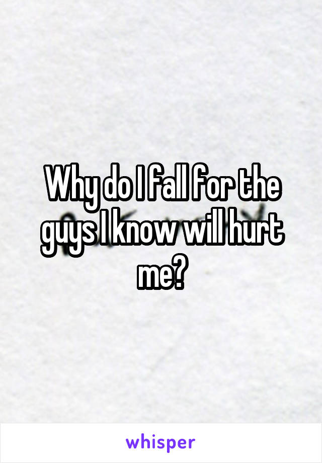 Why do I fall for the guys I know will hurt me?