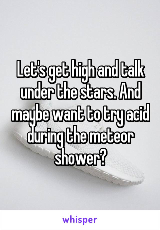 Let's get high and talk under the stars. And maybe want to try acid during the meteor shower?