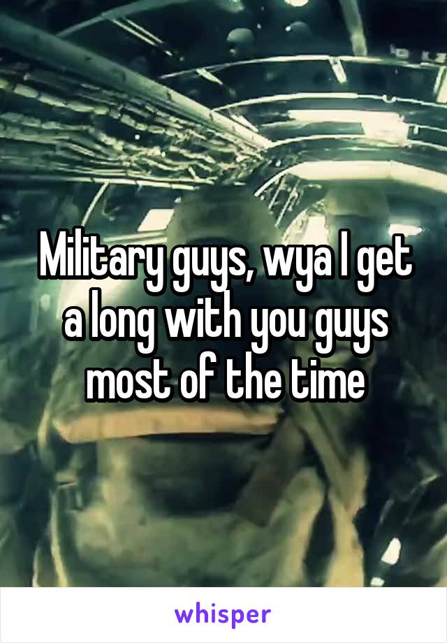 Military guys, wya I get a long with you guys most of the time
