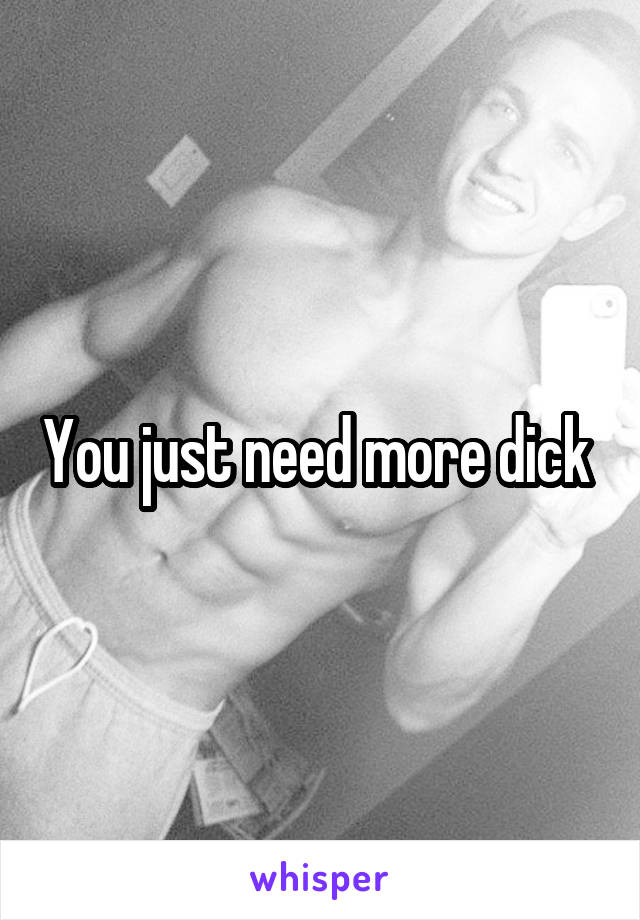 You just need more dick 