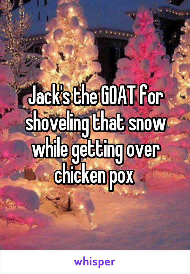 Jack's the GOAT for shoveling that snow while getting over chicken pox 