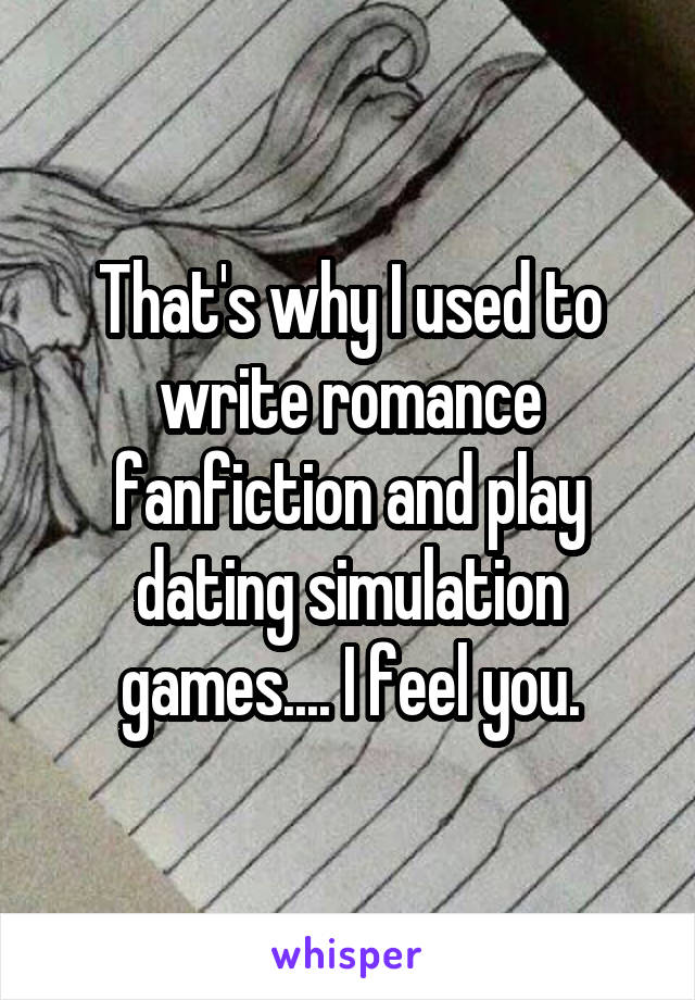 That's why I used to write romance fanfiction and play dating simulation games.... I feel you.