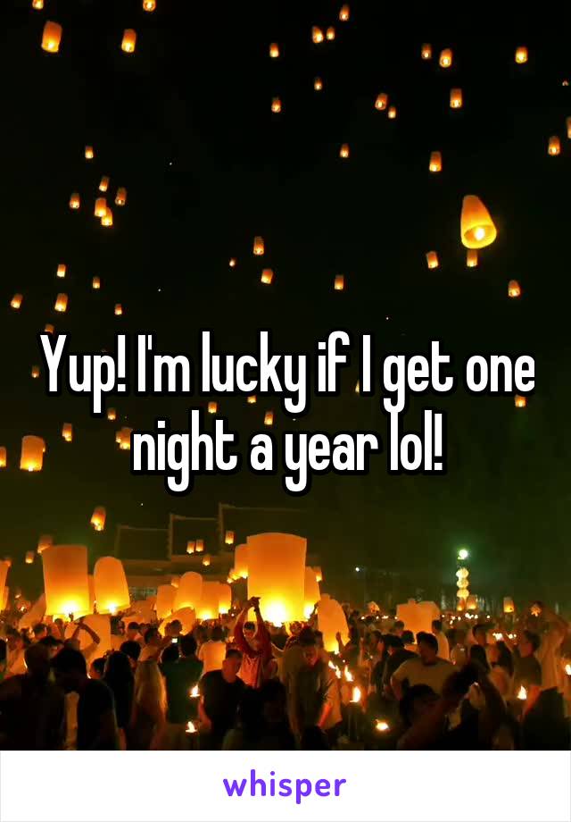 Yup! I'm lucky if I get one night a year lol!