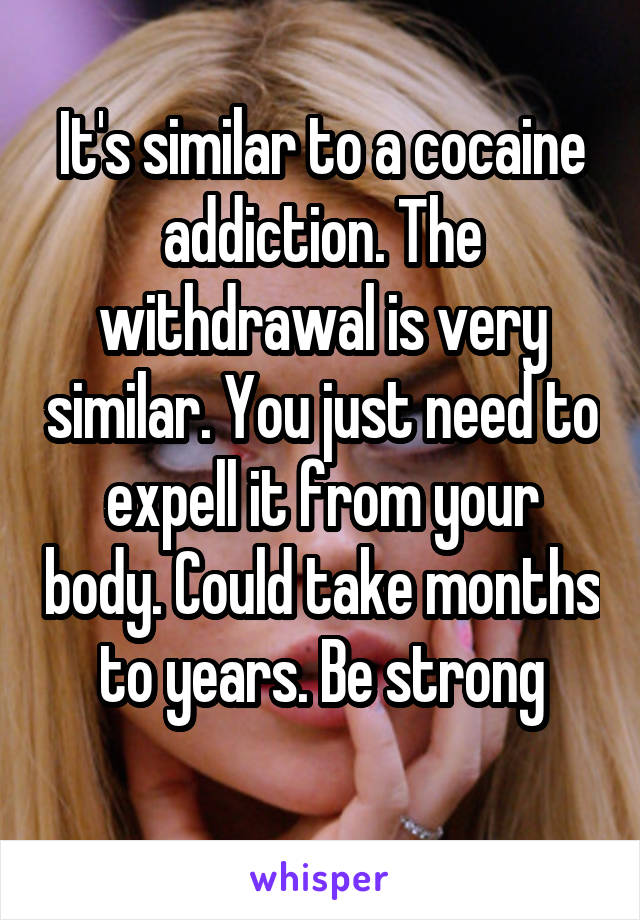 It's similar to a cocaine addiction. The withdrawal is very similar. You just need to expell it from your body. Could take months to years. Be strong
