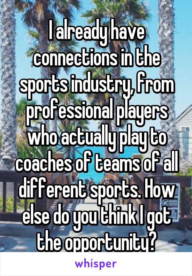 I already have connections in the sports industry, from professional players who actually play to coaches of teams of all different sports. How else do you think I got the opportunity?