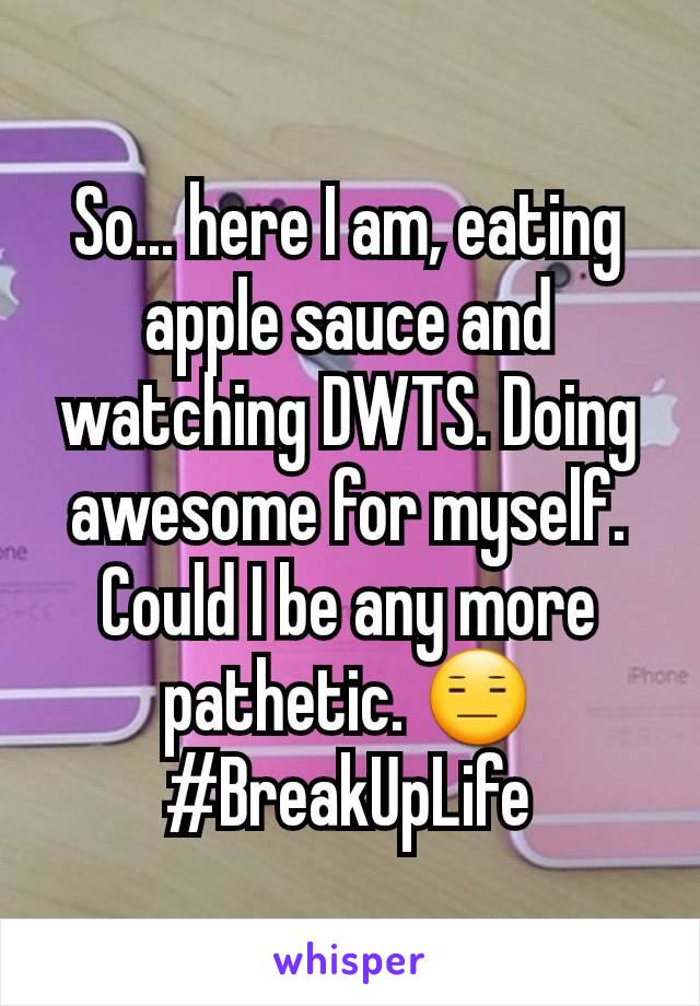 So... here I am, eating apple sauce and watching DWTS. Doing awesome for myself. Could I be any more pathetic. 😑 #BreakUpLife