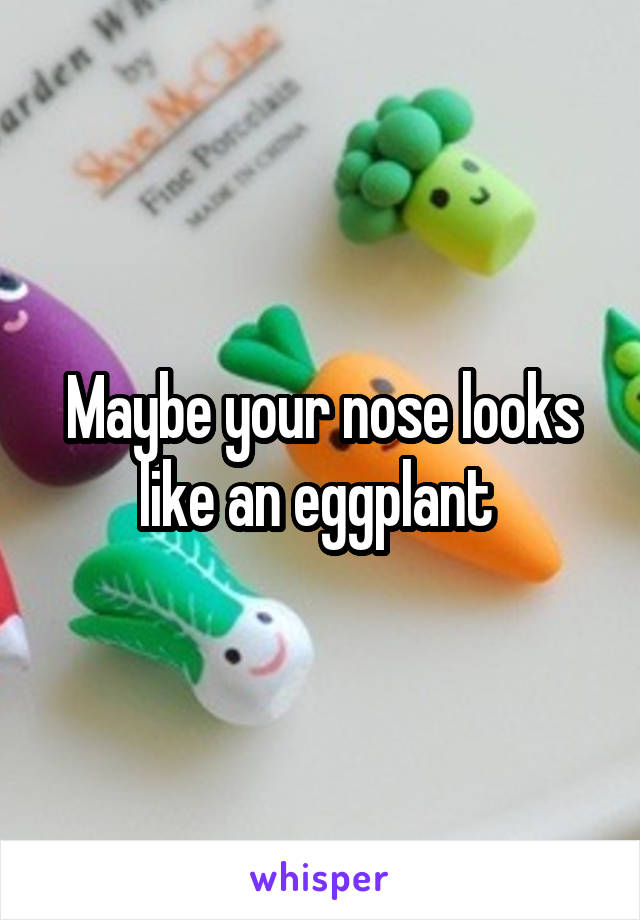 Maybe your nose looks like an eggplant 