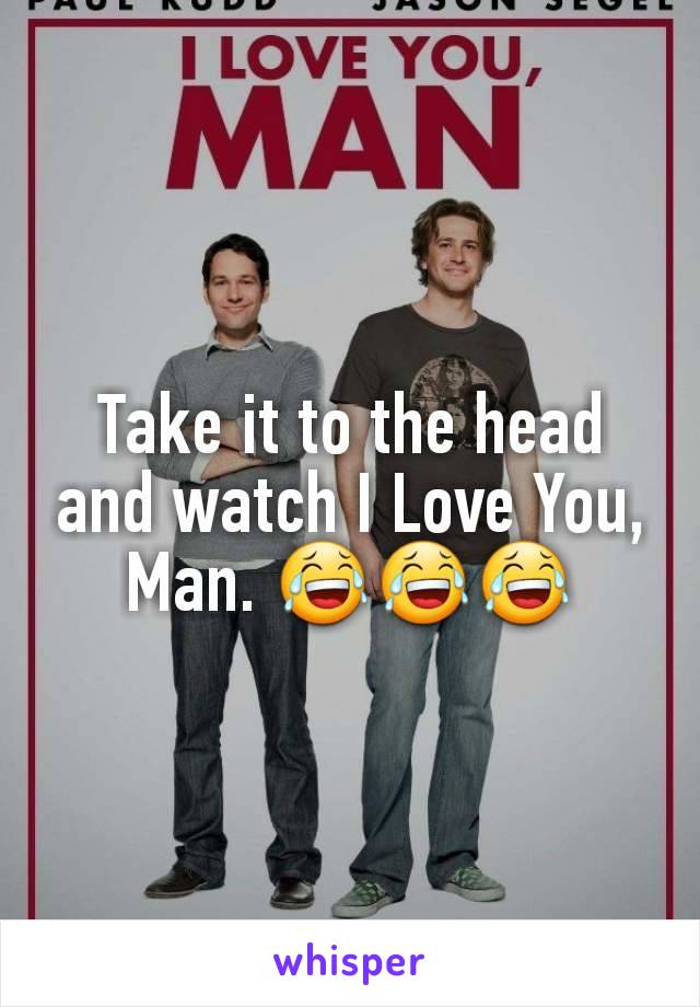 Take it to the head and watch I Love You, Man. 😂😂😂
