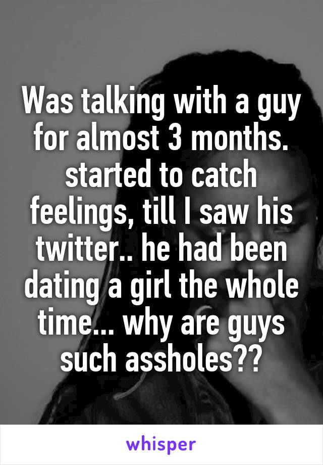Was talking with a guy for almost 3 months. started to catch feelings, till I saw his twitter.. he had been dating a girl the whole time... why are guys such assholes??