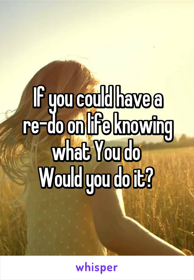 If you could have a re-do on life knowing what You do 
Would you do it? 