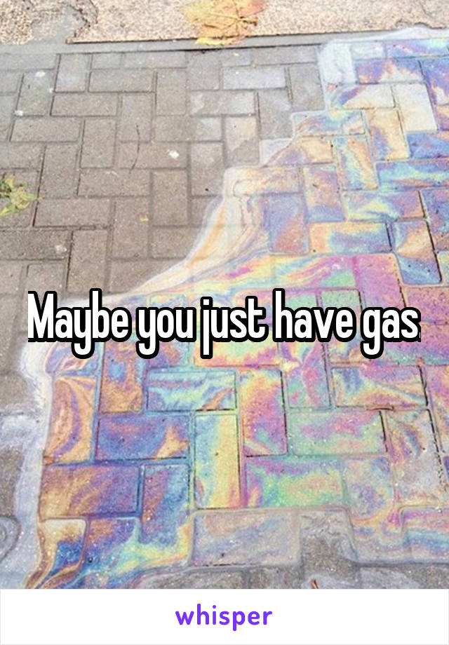 Maybe you just have gas.