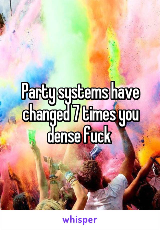 Party systems have changed 7 times you dense fuck 