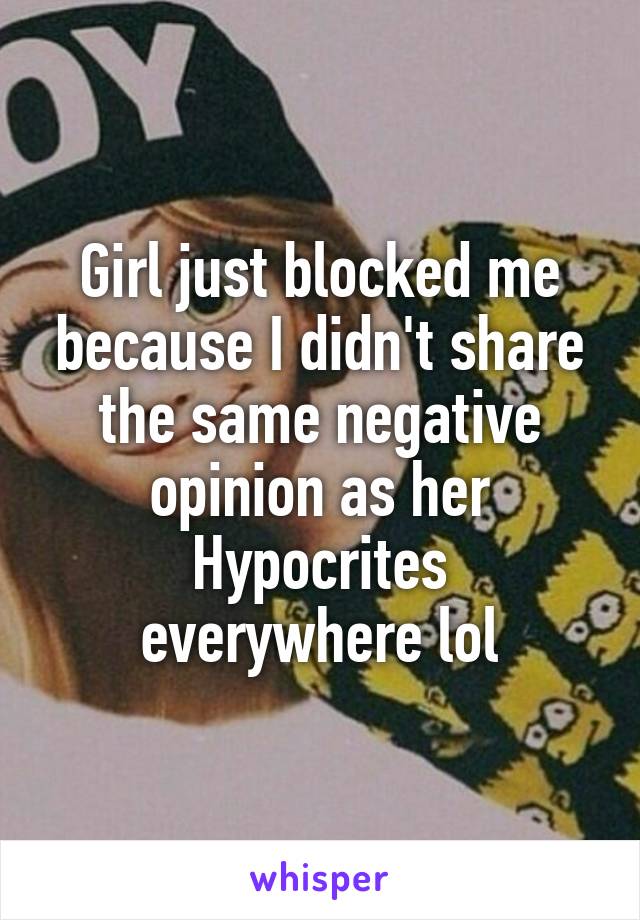 Girl just blocked me because I didn't share the same negative opinion as her
Hypocrites everywhere lol