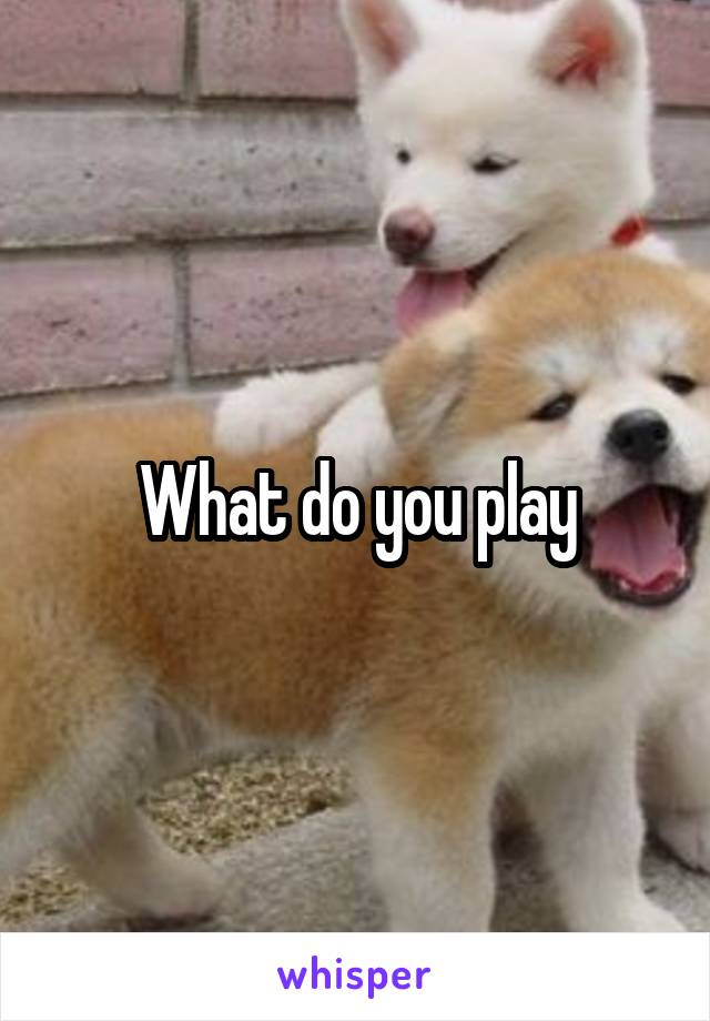 What do you play