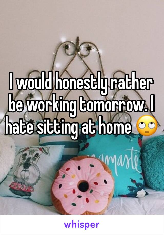 I would honestly rather be working tomorrow. I hate sitting at home 🙄