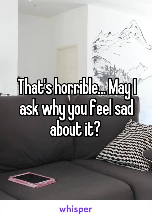 That's horrible... May I ask why you feel sad about it? 