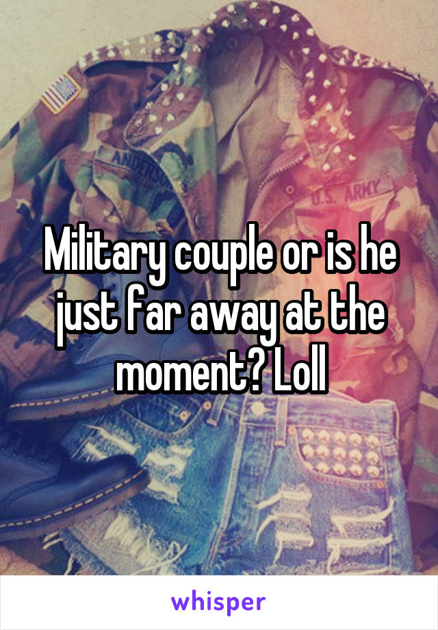 Military couple or is he just far away at the moment? Loll