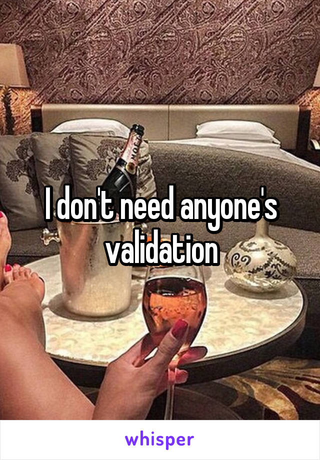 I don't need anyone's validation