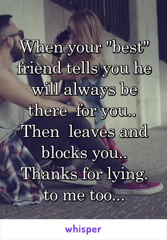 When your "best" friend tells you he will always be there  for you..  Then  leaves and blocks you.. Thanks for lying. to me too...