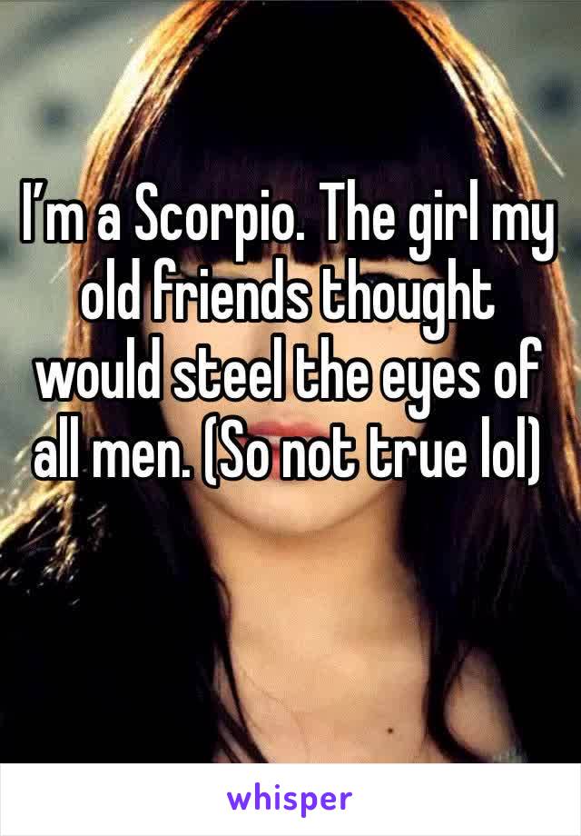 I’m a Scorpio. The girl my old friends thought would steel the eyes of all men. (So not true lol) 