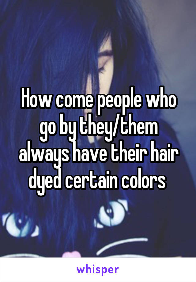 How come people who go by they/them always have their hair dyed certain colors 