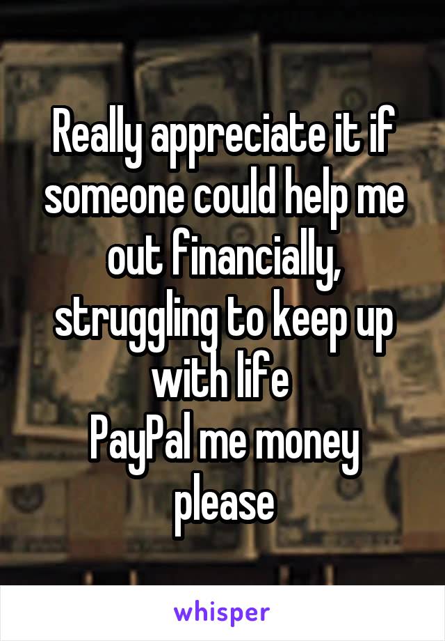 Really appreciate it if someone could help me out financially, struggling to keep up with life 
PayPal me money please