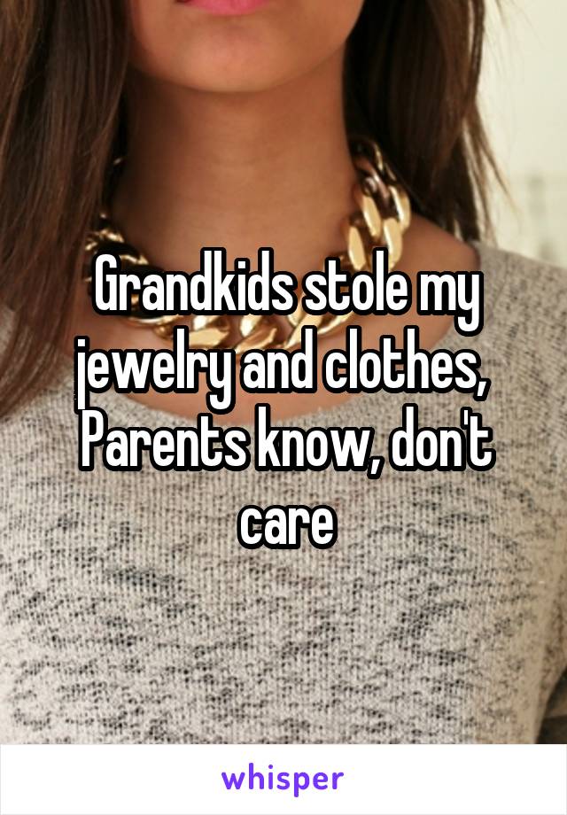 Grandkids stole my jewelry and clothes, 
Parents know, don't care