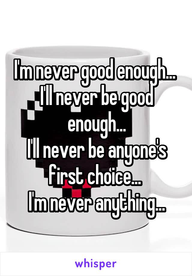 I'm never good enough... 
I'll never be good enough...
I'll never be anyone's first choice... 
I'm never anything...