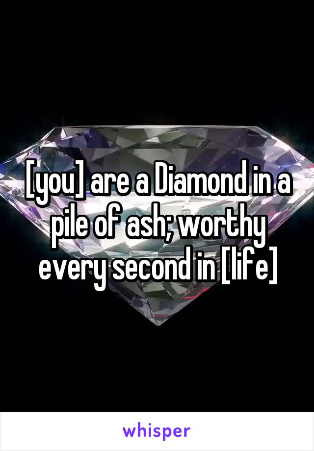 [you] are a Diamond in a pile of ash; worthy every second in [life]