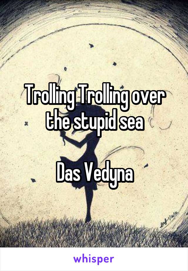 Trolling Trolling over the stupid sea

Das Vedyna