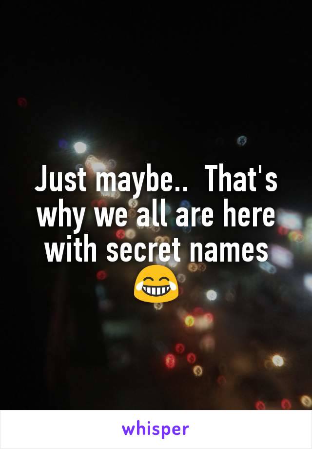 Just maybe..  That's why we all are here with secret names 😂
