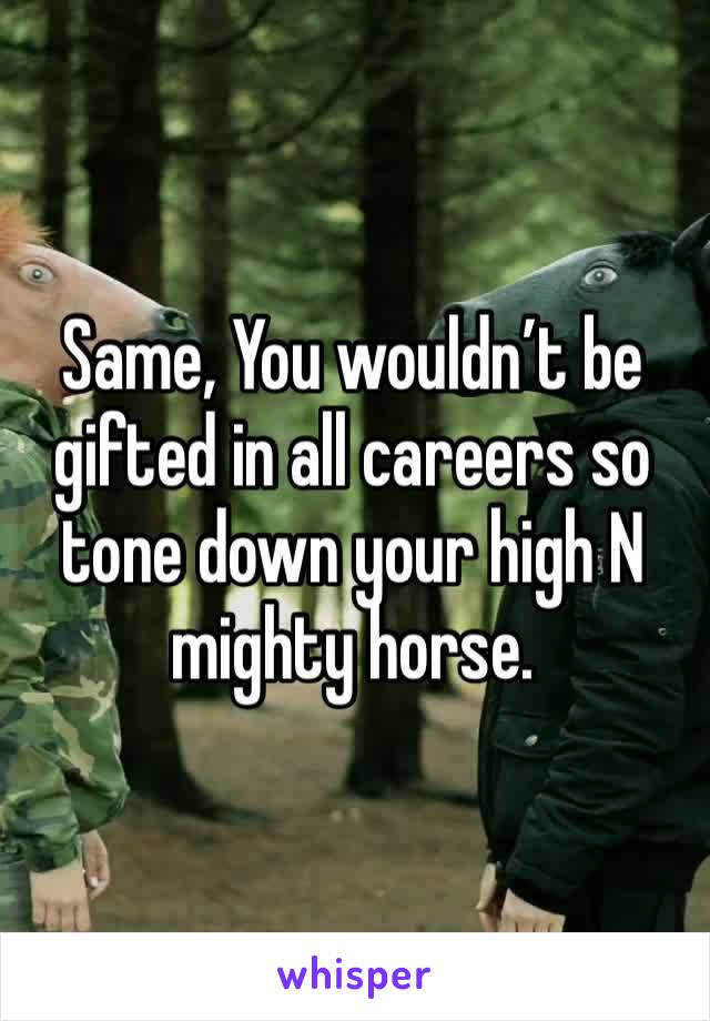Same, You wouldn’t be gifted in all careers so tone down your high N mighty horse.