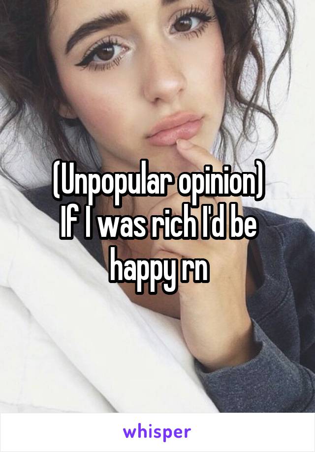 (Unpopular opinion)
If I was rich I'd be happy rn