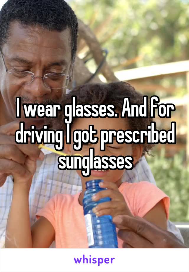 I wear glasses. And for driving I got prescribed sunglasses
