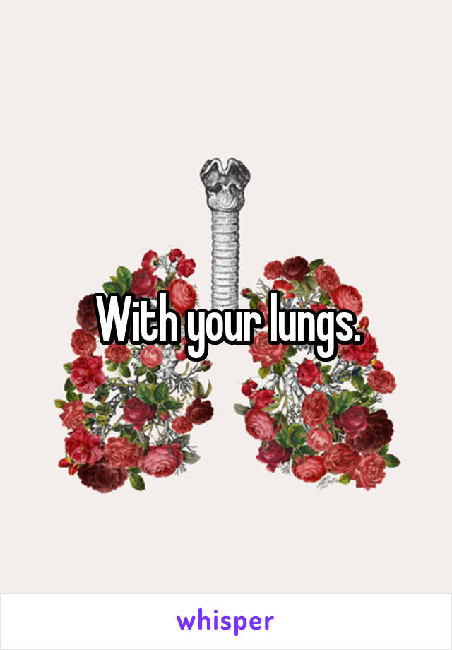With your lungs.