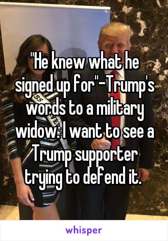 "He knew what he signed up for"-Trump's words to a military widow. I want to see a Trump supporter trying to defend it. 