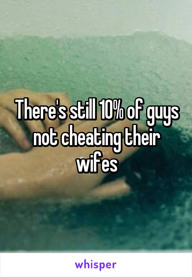 There's still 10% of guys not cheating their wifes