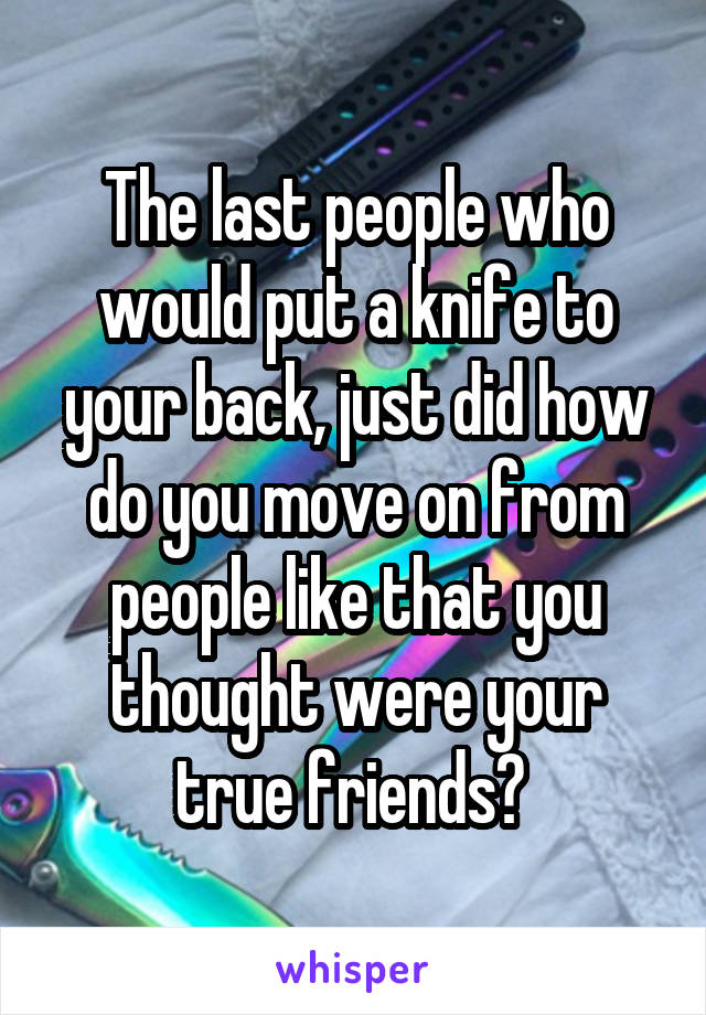 The last people who would put a knife to your back, just did how do you move on from people like that you thought were your true friends? 