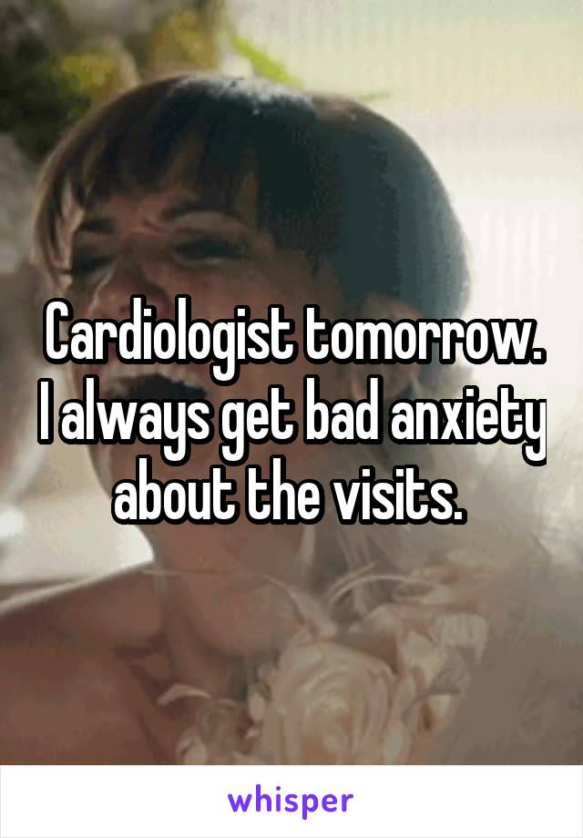 Cardiologist tomorrow. I always get bad anxiety about the visits. 