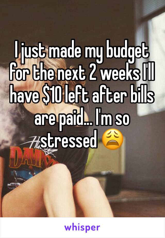 I just made my budget for the next 2 weeks I'll have $10 left after bills are paid... I'm so stressed 😩 