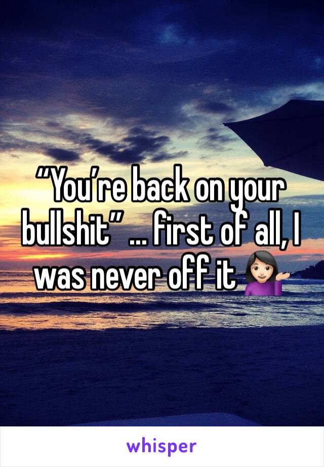 “You’re back on your bullshit” ... first of all, I was never off it 💁🏻