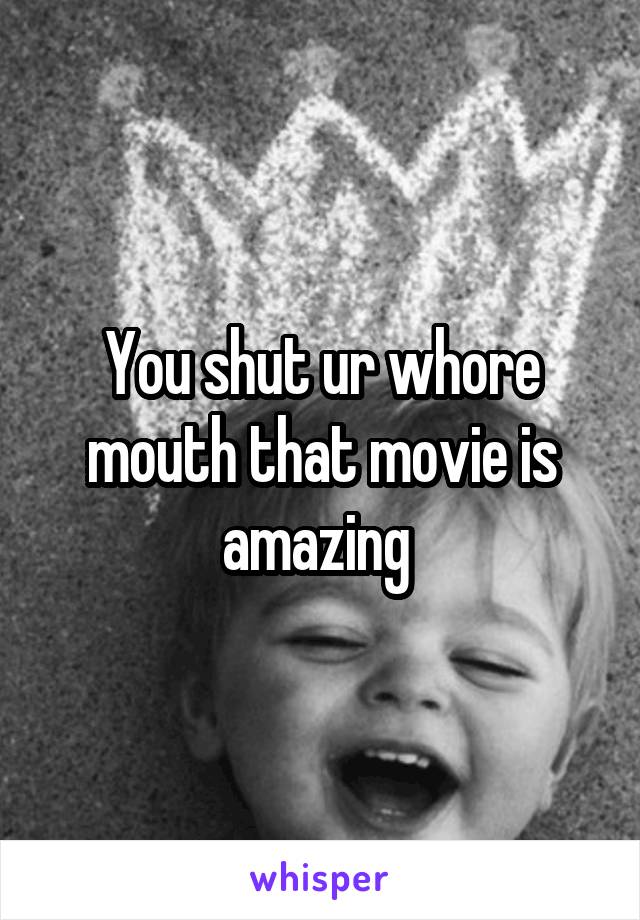 You shut ur whore mouth that movie is amazing 