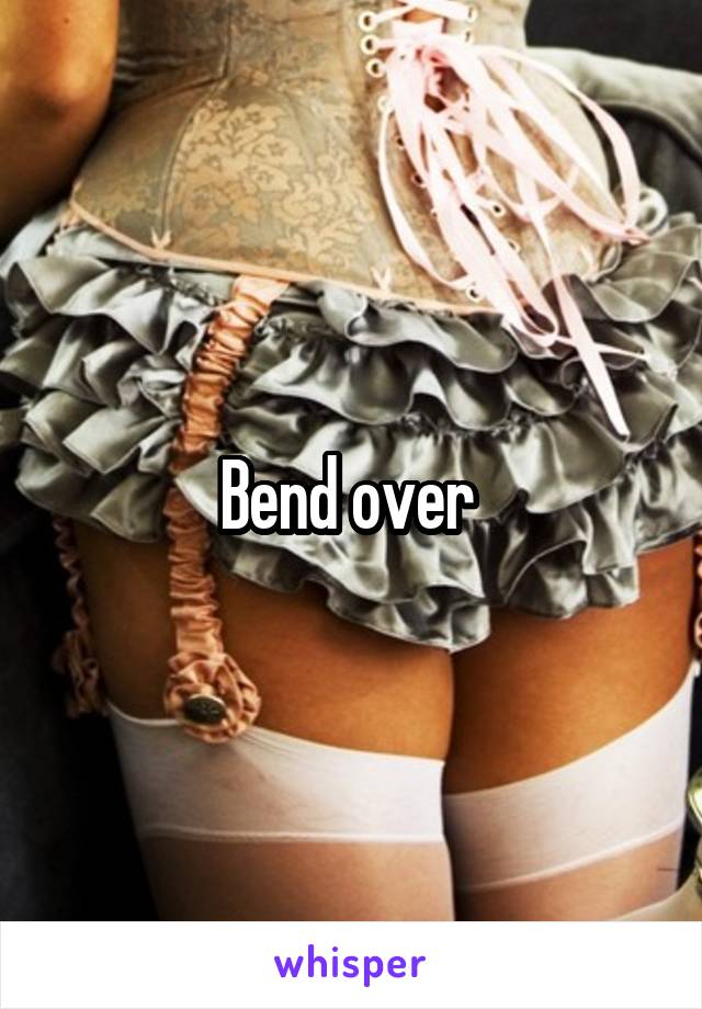 Bend over 